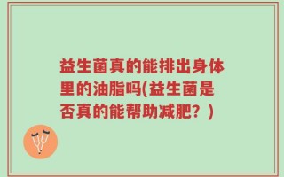 益生菌真的能排出身体里的油脂吗(益生菌是否真的能帮助减肥？)