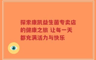 探索康凯益生菌专卖店的健康之旅 让每一天都充满活力与快乐