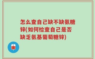怎么查自己缺不缺氨糖锌(如何检查自己是否缺乏氨基葡萄糖锌)