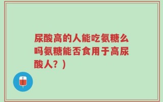 尿酸高的人能吃氨糖么吗氨糖能否食用于高尿酸人？)