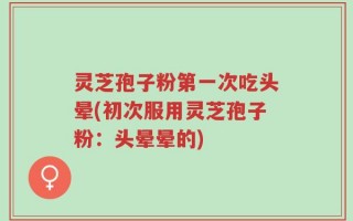 灵芝孢子粉第一次吃头晕(初次服用灵芝孢子粉：头晕晕的)