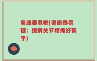 奥康泰氨糖(奥康泰氨糖：缓解关节疼痛好帮手)