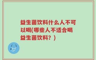 益生菌饮料什么人不可以喝(哪些人不适合喝益生菌饮料？)