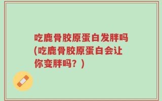 吃鹿骨胶原蛋白发胖吗(吃鹿骨胶原蛋白会让你变胖吗？)