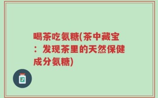 喝茶吃氨糖(茶中藏宝：发现茶里的天然保健成分氨糖)