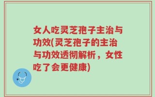 女人吃灵芝孢子主治与功效(灵芝孢子的主治与功效透彻解析，女性吃了会更健康)