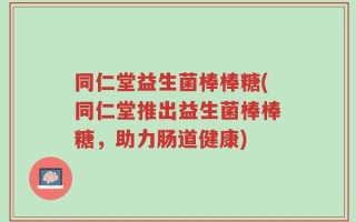同仁堂益生菌棒棒糖(同仁堂推出益生菌棒棒糖，助力肠道健康)