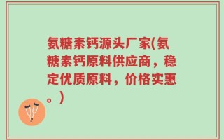 氨糖素钙源头厂家(氨糖素钙原料供应商，稳定优质原料，价格实惠。)