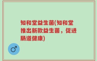 知和堂益生菌(知和堂推出新款益生菌，促进肠道健康)