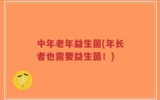 中年老年益生菌(年长者也需要益生菌！)