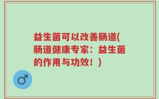 益生菌可以改善肠道(肠道健康专家：益生菌的作用与功效！)
