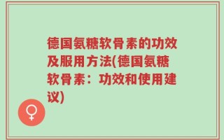 德国氨糖软骨素的功效及服用方法(德国氨糖软骨素：功效和使用建议)