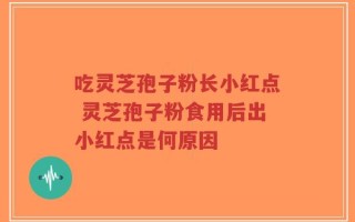 吃灵芝孢子粉长小红点 灵芝孢子粉食用后出小红点是何原因