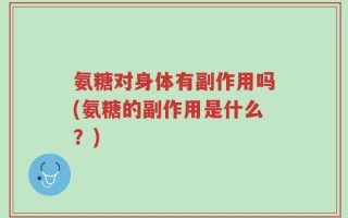氨糖对身体有副作用吗(氨糖的副作用是什么？)