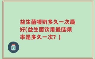 益生菌喂奶多久一次最好(益生菌饮用最佳频率是多久一次？)