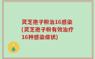 灵芝孢子粉治16感染(灵芝孢子粉有效治疗16种感染症状)