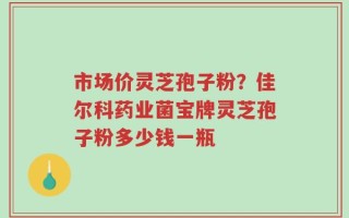 市场价灵芝孢子粉？佳尔科药业菌宝牌灵芝孢子粉多少钱一瓶