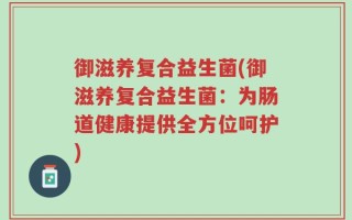 御滋养复合益生菌(御滋养复合益生菌：为肠道健康提供全方位呵护)