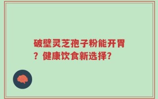 破壁灵芝孢子粉能开胃？健康饮食新选择？