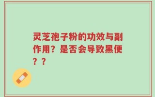 灵芝孢子粉的功效与副作用？是否会导致黑便？？