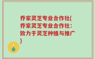 乔家灵芝专业合作社(乔家灵芝专业合作社：致力于灵芝种植与推广)