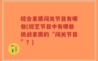 综合素质闯关节目有哪些(综艺节目中有哪些挑战素质的“闯关节目”？)
