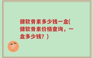 健软骨素多少钱一盒(健软骨素价格查询，一盒多少钱？)