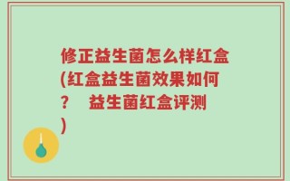 修正益生菌怎么样红盒(红盒益生菌效果如何？  益生菌红盒评测)
