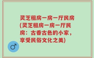 灵芝租房一房一厅民房(灵芝租房一房一厅民房：古香古色的小家，享受民俗文化之美)