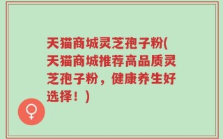 天猫商城灵芝孢子粉(天猫商城推荐高品质灵芝孢子粉，健康养生好选择！)