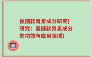 氨糖软骨素成分研究(研究：氨糖软骨素成分的功效与应用领域)