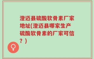 澄迈县硫酸软骨素厂家地址(澄迈县哪家生产硫酸软骨素的厂家可信？)