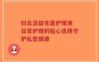 妇炎洁益生菌护理液 日常护理的贴心选择守护私密健康