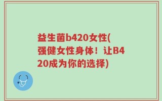 益生菌b420女性(强健女性身体！让B420成为你的选择)