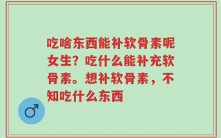 吃啥东西能补软骨素呢女生？吃什么能补充软骨素。想补软骨素，不知吃什么东西