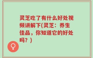 灵芝吃了有什么好处视频讲解下(灵芝：养生佳品，你知道它的好处吗？)