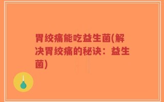 胃绞痛能吃益生菌(解决胃绞痛的秘诀：益生菌)