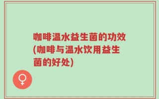 咖啡温水益生菌的功效(咖啡与温水饮用益生菌的好处)