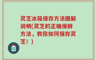 灵芝冰箱保存方法图解说明(灵芝的正确保鲜方法，教你如何保存灵芝！)