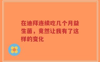在迪拜连续吃几个月益生菌，竟然让我有了这样的变化