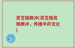 灵芝姐腾冲(灵芝姐亮相腾冲，传播中药文化)