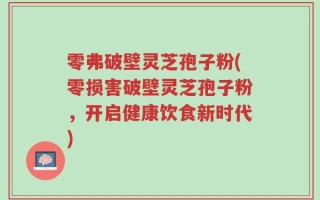 零弗破壁灵芝孢子粉(零损害破壁灵芝孢子粉，开启健康饮食新时代)