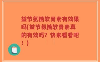 益节氨糖软骨素有效果吗(益节氨糖软骨素真的有效吗？快来看看吧！)