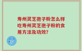 寿州灵芝孢子粉怎么样吃寿州灵芝孢子粉的食用方法及功效？
