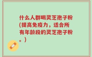 什么人群喝灵芝孢子粉(提高免疫力，适合所有年龄段的灵芝孢子粉。)