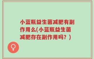 小蓝瓶益生菌减肥有副作用么(小蓝瓶益生菌减肥存在副作用吗？)