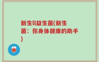 新生ll益生菌(新生菌：你身体健康的助手)