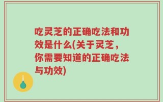 吃灵芝的正确吃法和功效是什么(关于灵芝，你需要知道的正确吃法与功效)