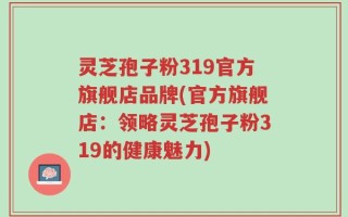灵芝孢子粉319官方旗舰店品牌(官方旗舰店：领略灵芝孢子粉319的健康魅力)