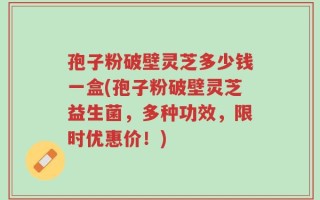孢子粉破壁灵芝多少钱一盒(孢子粉破壁灵芝益生菌，多种功效，限时优惠价！)